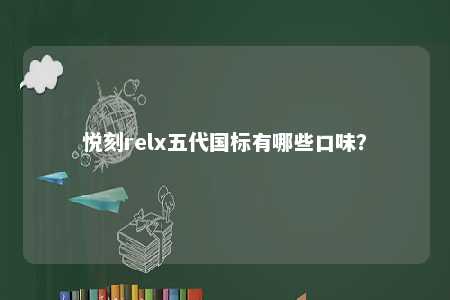 悦刻relx五代国标有哪些口味？ 